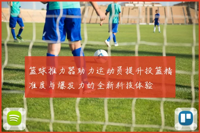 篮球推力器助力运动员提升投篮精准度与爆发力的全新科技体验