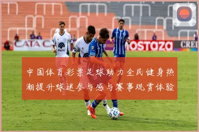 中国体育彩票足球助力全民健身热潮提升球迷参与感与赛事观赏体验