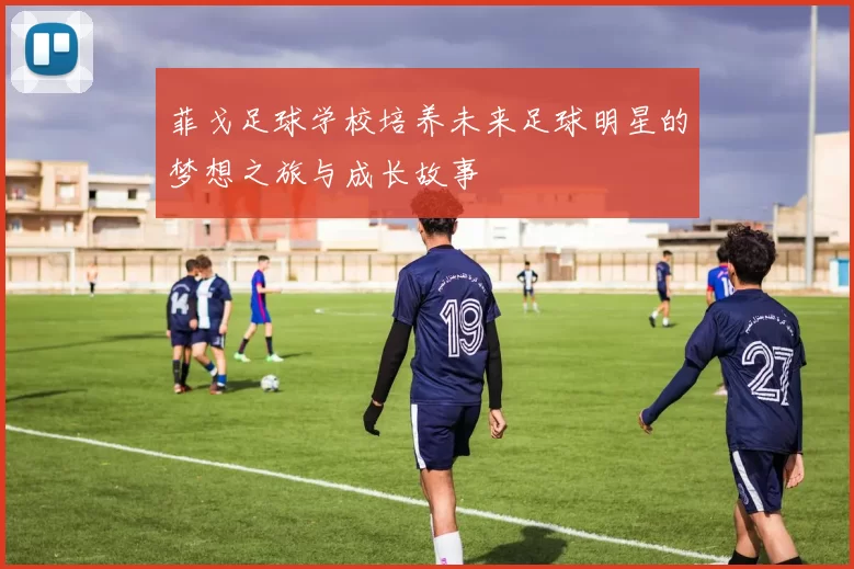 菲戈足球学校培养未来足球明星的梦想之旅与成长故事