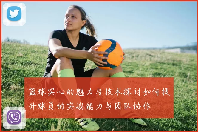 篮球实心的魅力与技术探讨如何提升球员的实战能力与团队协作