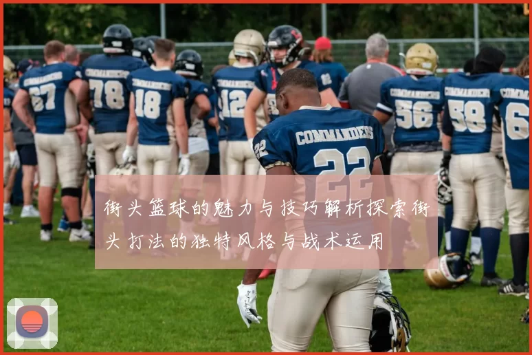 街头篮球的魅力与技巧解析探索街头打法的独特风格与战术运用