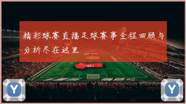 精彩球赛直播足球赛事全程回顾与分析尽在这里