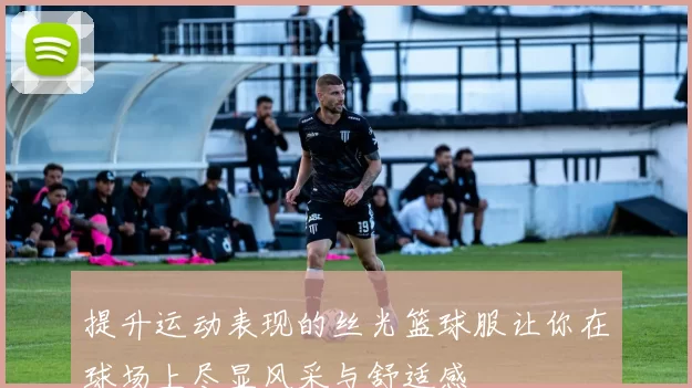 提升运动表现的丝光篮球服让你在球场上尽显风采与舒适感