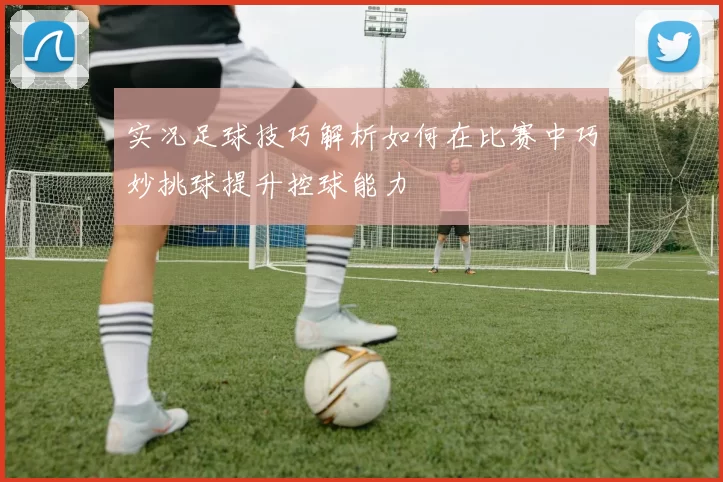 实况足球技巧解析如何在比赛中巧妙挑球提升控球能力