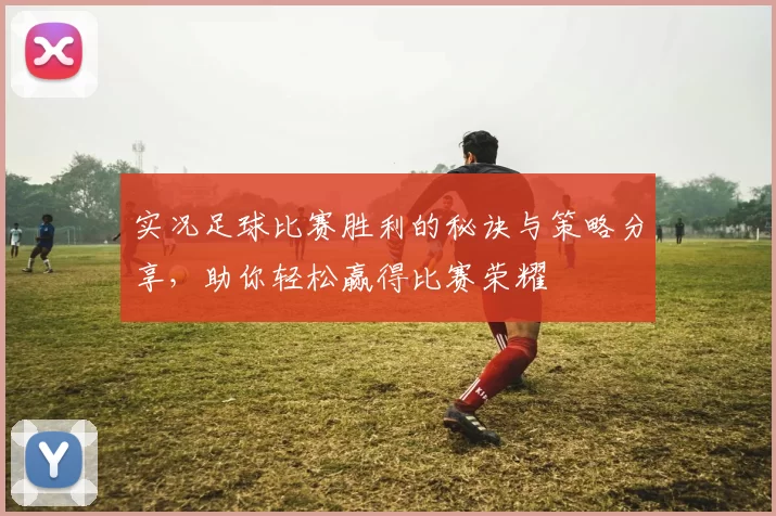 实况足球比赛胜利的秘诀与策略分享，助你轻松赢得比赛荣耀