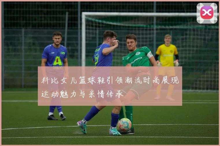 科比女儿篮球鞋引领潮流时尚展现运动魅力与亲情传承