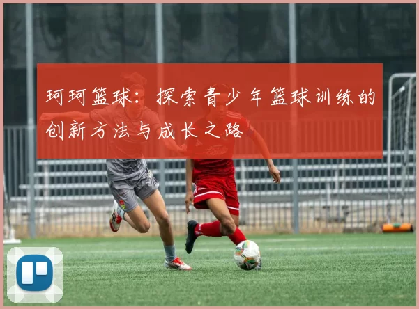 珂珂篮球：探索青少年篮球训练的创新方法与成长之路