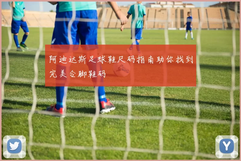 阿迪达斯足球鞋尺码指南助你找到完美合脚鞋码