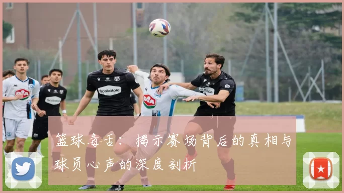 篮球毒舌：揭示赛场背后的真相与球员心声的深度剖析