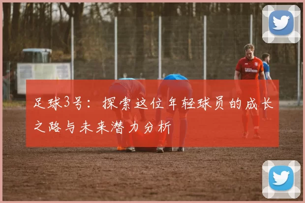 足球3号：探索这位年轻球员的成长之路与未来潜力分析
